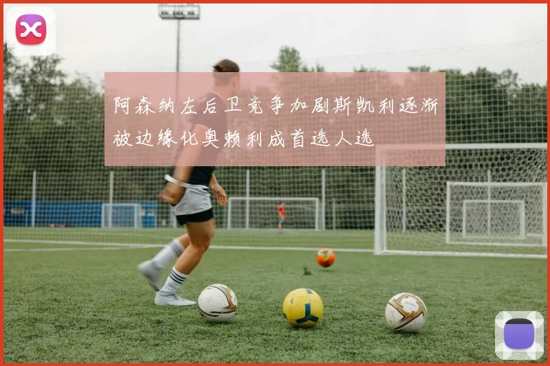 阿森纳左后卫竞争加剧斯凯利逐渐被边缘化奥赖利成首选人选