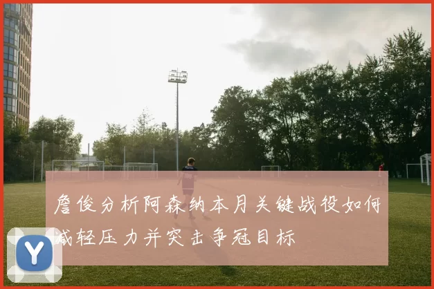 詹俊分析阿森纳本月关键战役如何减轻压力并突击争冠目标