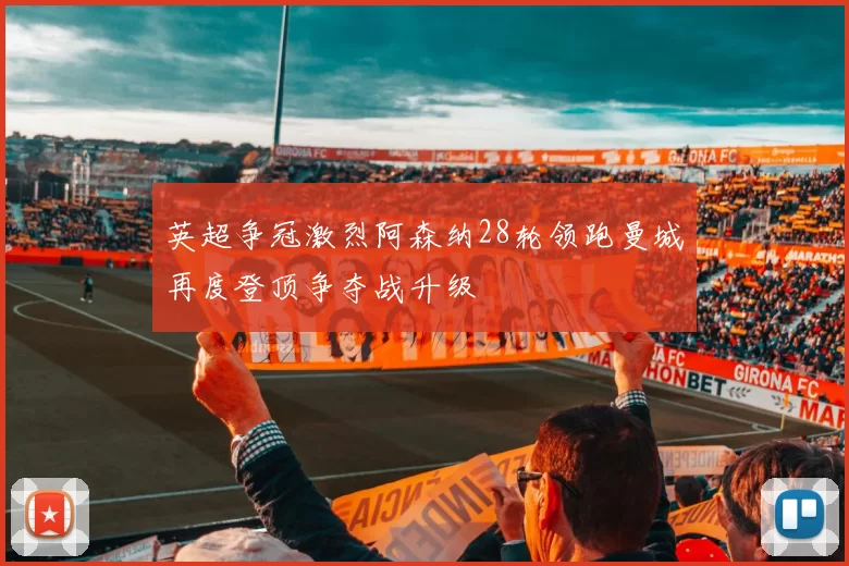英超争冠激烈阿森纳28轮领跑曼城再度登顶争夺战升级