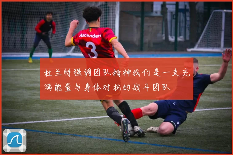 杜兰特强调团队精神我们是一支充满能量与身体对抗的战斗团队