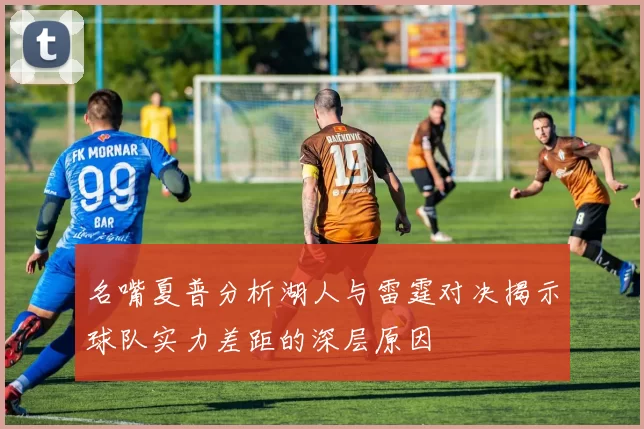 名嘴夏普分析湖人与雷霆对决揭示球队实力差距的深层原因
