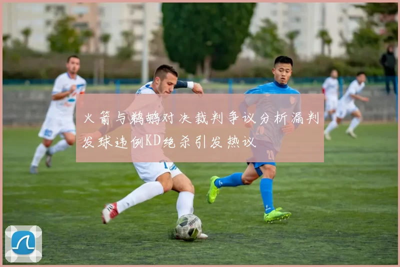 火箭与鹈鹕对决裁判争议分析漏判发球违例KD绝杀引发热议