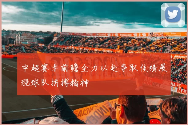 中超赛季前瞻全力以赴争取佳绩展现球队拼搏精神