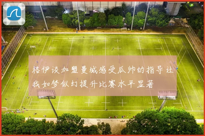 格伊谈加盟曼城感受瓜帅的指导让我如梦似幻提升比赛水平显著