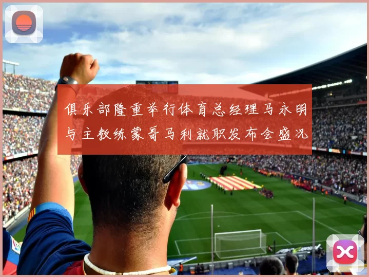 俱乐部隆重举行体育总经理马永明与主教练蒙哥马利就职发布会盛况回顾