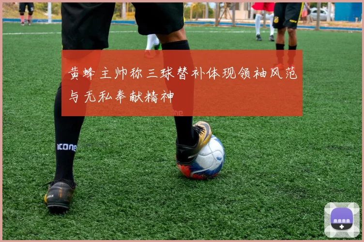 黄蜂主帅称三球替补体现领袖风范与无私奉献精神