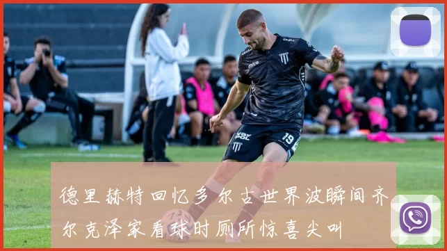 德里赫特回忆多尔古世界波瞬间齐尔克泽家看球时厕所惊喜尖叫