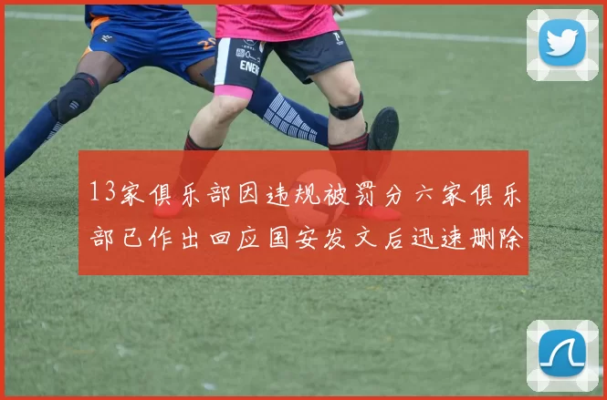 13家俱乐部因违规被罚分六家俱乐部已作出回应国安发文后迅速删除引发关注