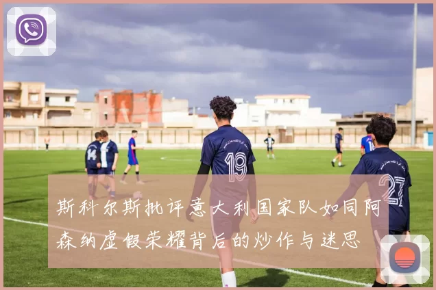 斯科尔斯批评意大利国家队如同阿森纳虚假荣耀背后的炒作与迷思