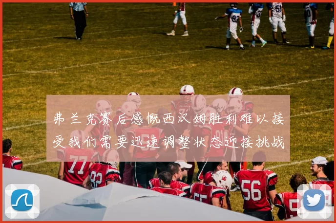 弗兰克赛后感慨西汉姆胜利难以接受我们需要迅速调整状态迎接挑战
