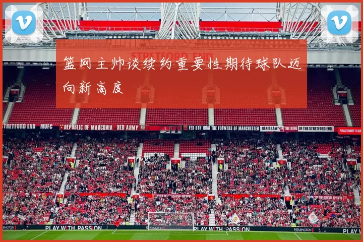 篮网主帅谈续约重要性期待球队迈向新高度