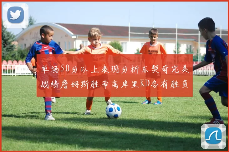 单场50分以上表现分析东契奇完美战绩詹姆斯胜率高库里KD各有胜负记录
