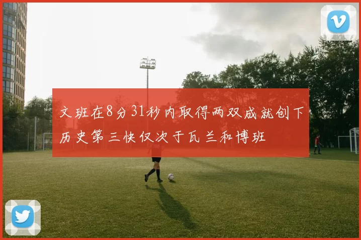 文班在8分31秒内取得两双成就创下历史第三快仅次于瓦兰和博班