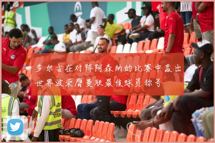 多尔古在对阵阿森纳的比赛中轰出世界波荣膺曼联最佳球员称号